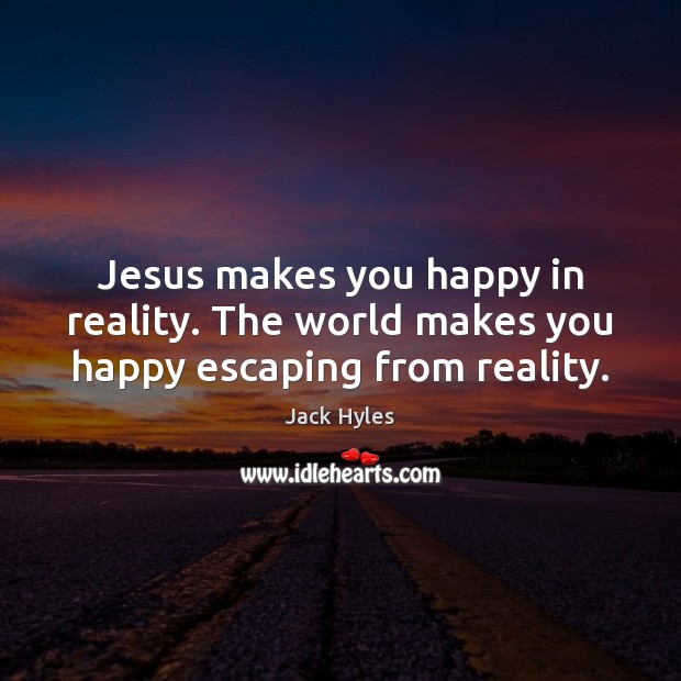 Jesus makes you happy in reality. The world makes you happy escaping from reality. Image