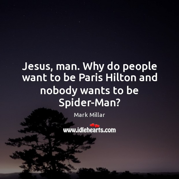 Jesus, man. Why do people want to be Paris Hilton and nobody wants to be Spider-Man? 