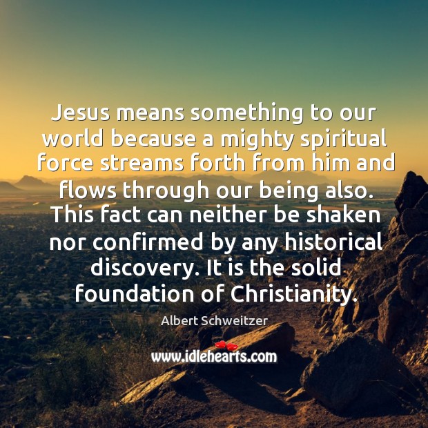 Jesus means something to our world because a mighty spiritual force streams Albert Schweitzer Picture Quote