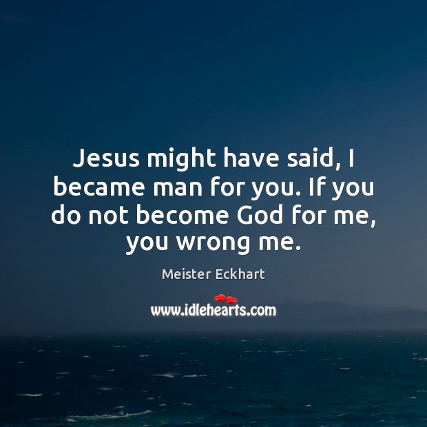 Jesus might have said, I became man for you. If you do Image