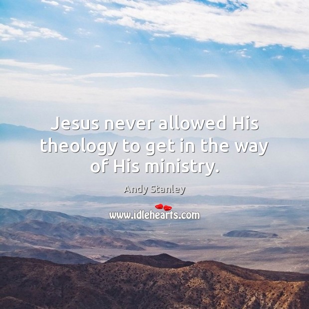 Jesus never allowed His theology to get in the way of His ministry. Andy Stanley Picture Quote