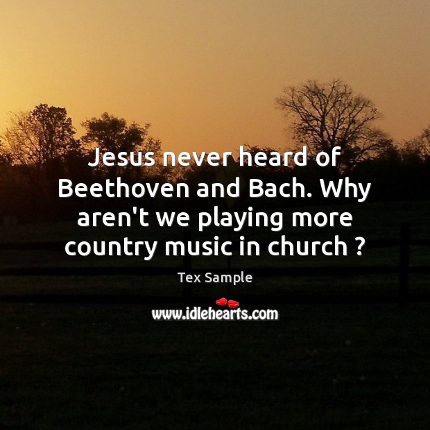 Jesus never heard of Beethoven and Bach. Why aren’t we playing more Tex Sample Picture Quote
