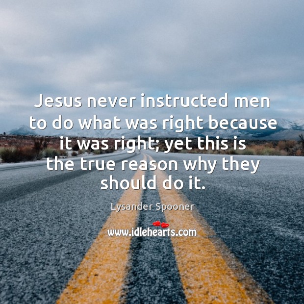 Jesus never instructed men to do what was right because it was Lysander Spooner Picture Quote