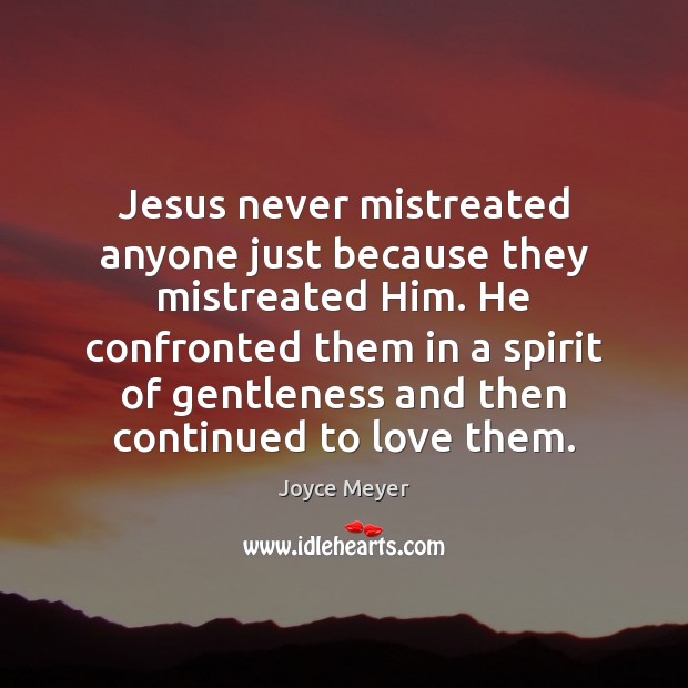 Jesus never mistreated anyone just because they mistreated Him. He confronted them Joyce Meyer Picture Quote