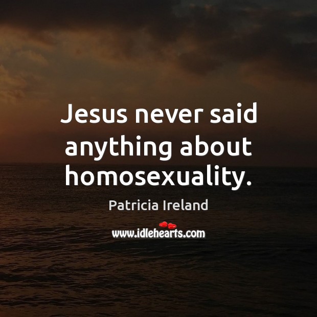 Jesus never said anything about homosexuality. Patricia Ireland Picture Quote