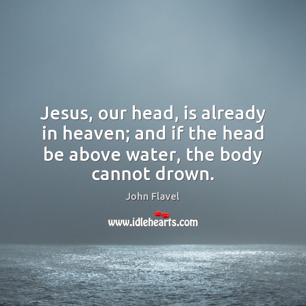 Jesus, our head, is already in heaven; and if the head be John Flavel Picture Quote
