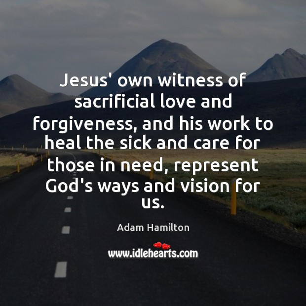 Jesus’ own witness of sacrificial love and forgiveness, and his work to 
