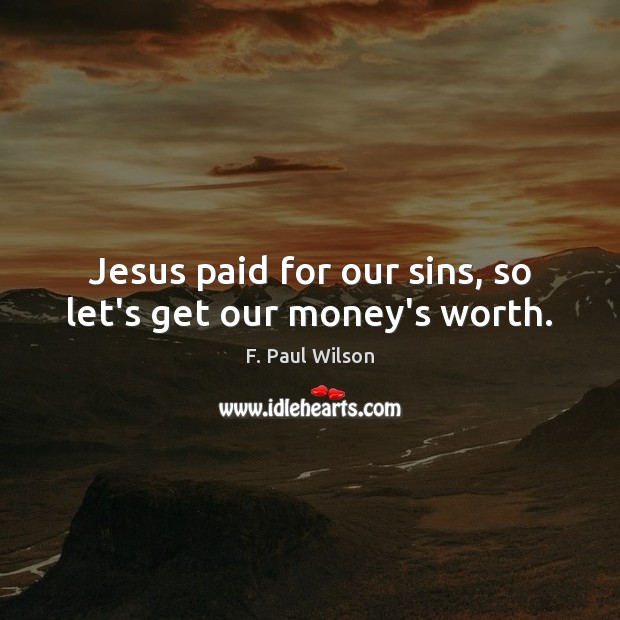 Jesus paid for our sins, so let’s get our money’s worth. F. Paul Wilson Picture Quote