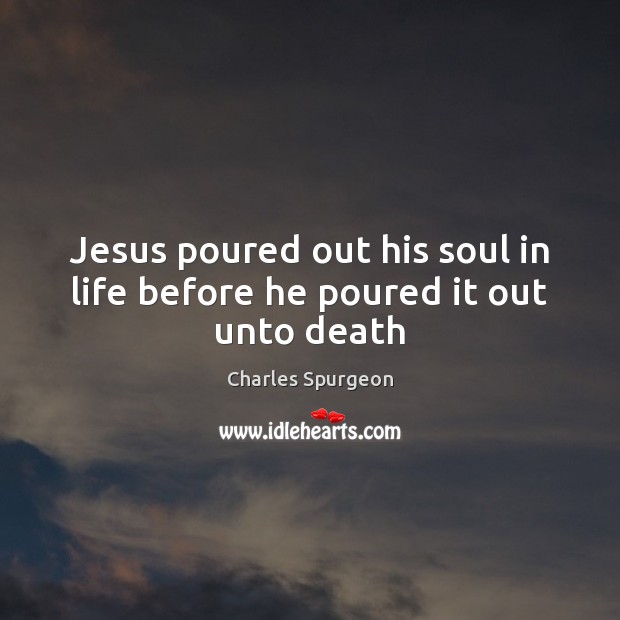 Jesus poured out his soul in life before he poured it out unto death Image