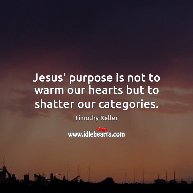 Jesus’ purpose is not to warm our hearts but to shatter our categories. Timothy Keller Picture Quote