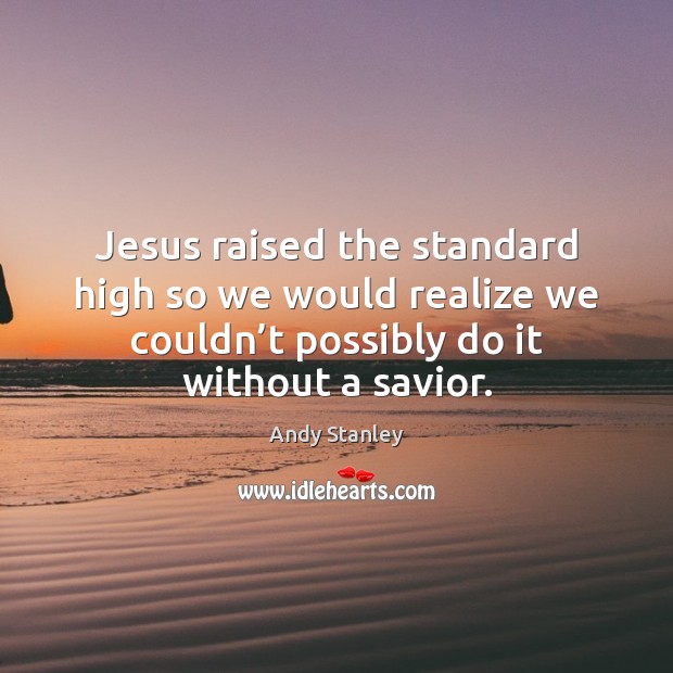 Jesus raised the standard high so we would realize we couldn’t Andy Stanley Picture Quote