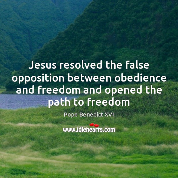Jesus resolved the false opposition between obedience and freedom and opened the Pope Benedict XVI Picture Quote