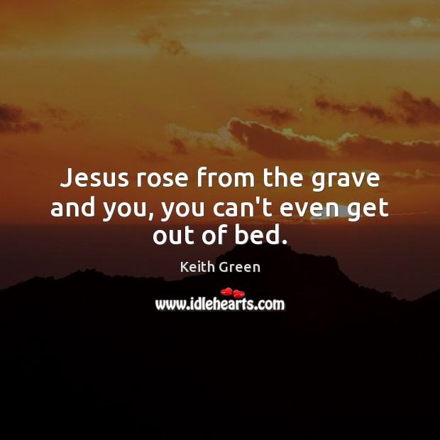 Jesus rose from the grave and you, you can’t even get out of bed. Image