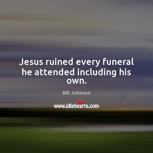 Jesus ruined every funeral he attended including his own. Bill Johnson Picture Quote