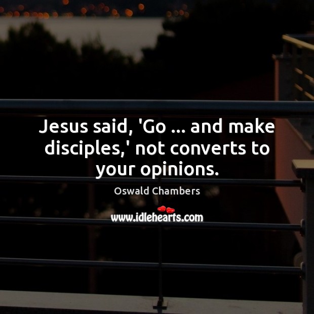Jesus said, ‘Go … and make disciples,’ not converts to your opinions. Oswald Chambers Picture Quote