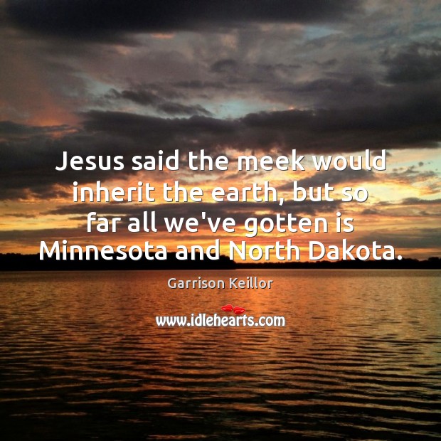Jesus said the meek would inherit the earth, but so far all Garrison Keillor Picture Quote
