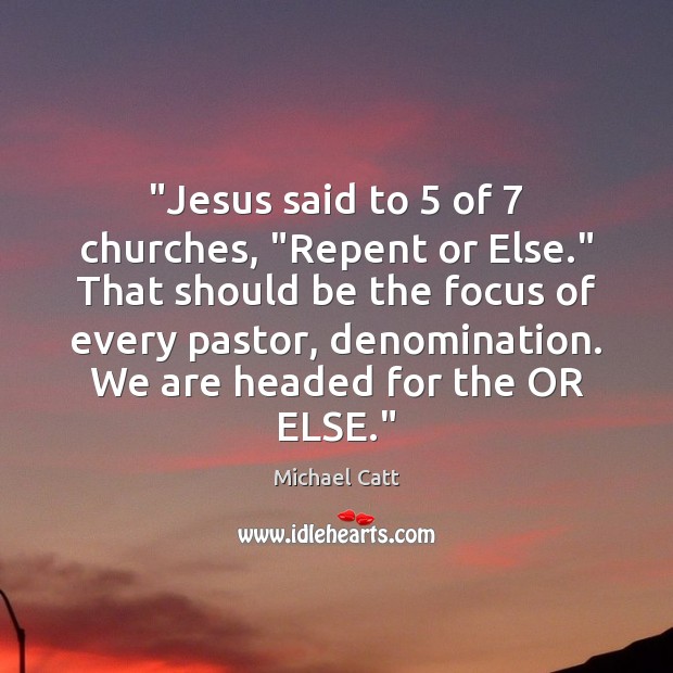 “Jesus said to 5 of 7 churches, “Repent or Else.” That should be the Michael Catt Picture Quote
