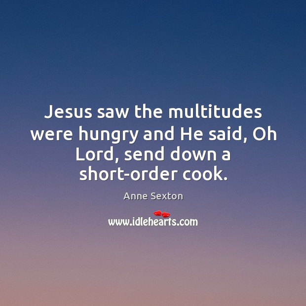 Jesus saw the multitudes were hungry and He said, Oh Lord, send down a short-order cook. Anne Sexton Picture Quote