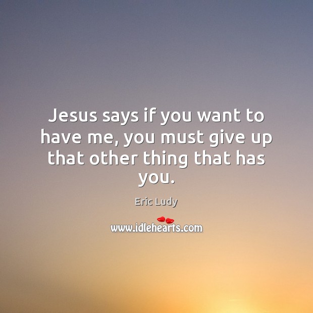 Jesus says if you want to have me, you must give up that other thing that has you. Eric Ludy Picture Quote