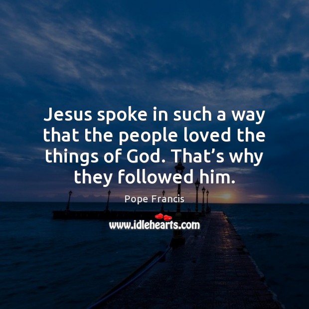 Jesus spoke in such a way that the people loved the things Pope Francis Picture Quote
