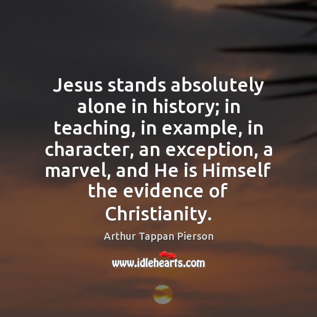Jesus stands absolutely alone in history; in teaching, in example, in character, Arthur Tappan Pierson Picture Quote