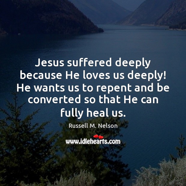 Jesus suffered deeply because He loves us deeply! He wants us to Russell M. Nelson Picture Quote