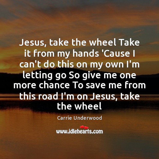 Jesus, take the wheel Take it from my hands ‘Cause I can’t Carrie Underwood Picture Quote