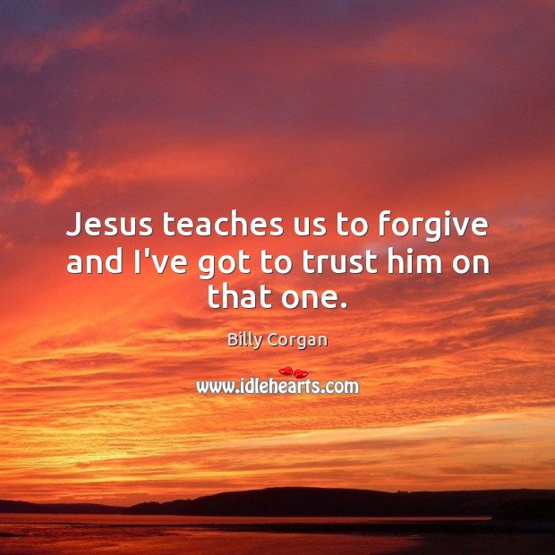 Jesus teaches us to forgive and I’ve got to trust him on that one. Billy Corgan Picture Quote