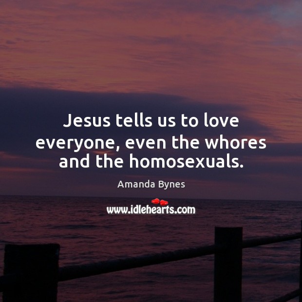Jesus tells us to love everyone, even the whores and the homosexuals. Amanda Bynes Picture Quote
