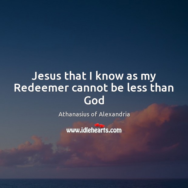 Jesus that I know as my Redeemer cannot be less than God Athanasius of Alexandria Picture Quote