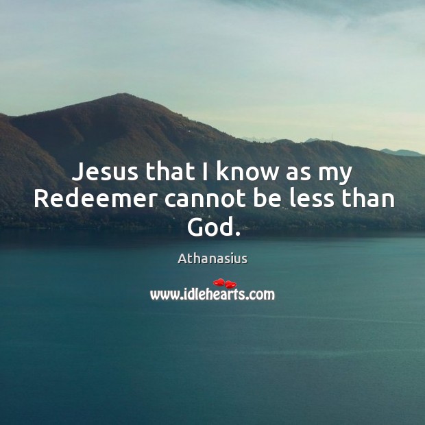 Jesus that I know as my redeemer cannot be less than God. Athanasius Picture Quote
