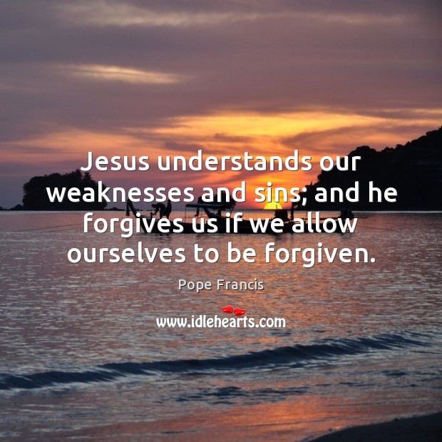 Jesus understands our weaknesses and sins; and he forgives us if we Pope Francis Picture Quote
