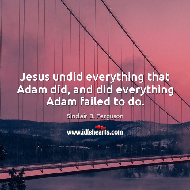 Jesus undid everything that Adam did, and did everything Adam failed to do. Sinclair B. Ferguson Picture Quote