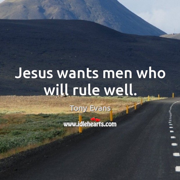 Jesus wants men who will rule well. Tony Evans Picture Quote