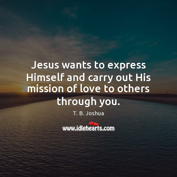 Jesus wants to express Himself and carry out His mission of love to others through you. Image