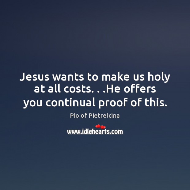 Jesus wants to make us holy at all costs. . .He offers you continual proof of this. Pio of Pietrelcina Picture Quote