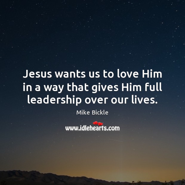 Jesus wants us to love Him in a way that gives Him full leadership over our lives. Mike Bickle Picture Quote