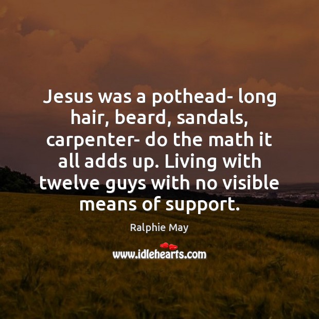 Jesus was a pothead- long hair, beard, sandals, carpenter- do the math 