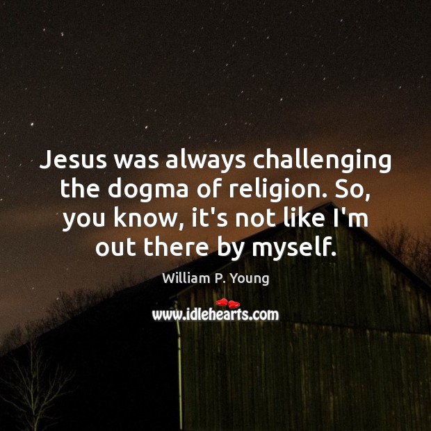 Jesus was always challenging the dogma of religion. So, you know, it’s William P. Young Picture Quote