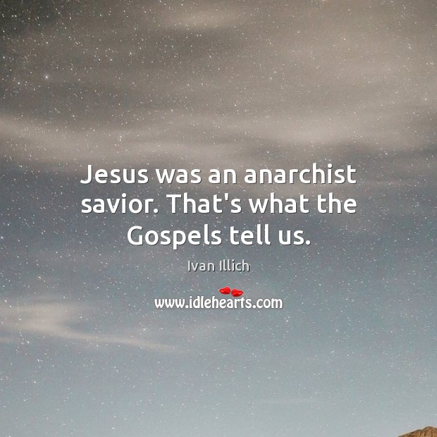 Jesus was an anarchist savior. That’s what the Gospels tell us. Ivan Illich Picture Quote