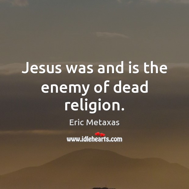 Jesus was and is the enemy of dead religion. Eric Metaxas Picture Quote