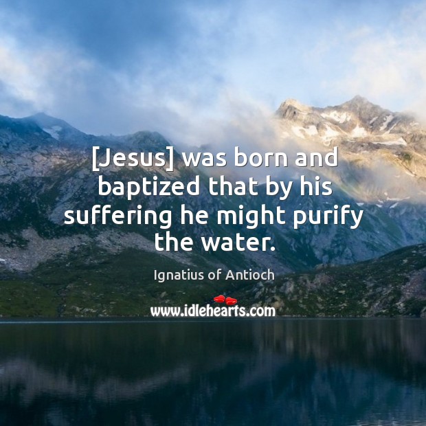 [Jesus] was born and baptized that by his suffering he might purify the water. Ignatius of Antioch Picture Quote