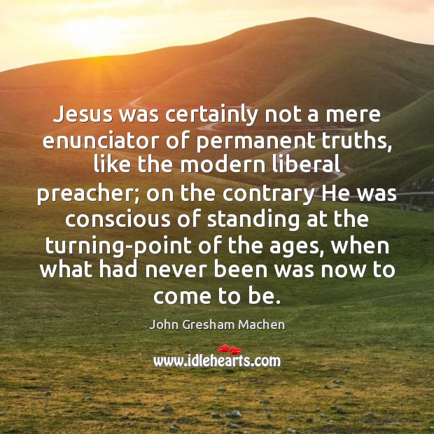 Jesus was certainly not a mere enunciator of permanent truths, like the John Gresham Machen Picture Quote