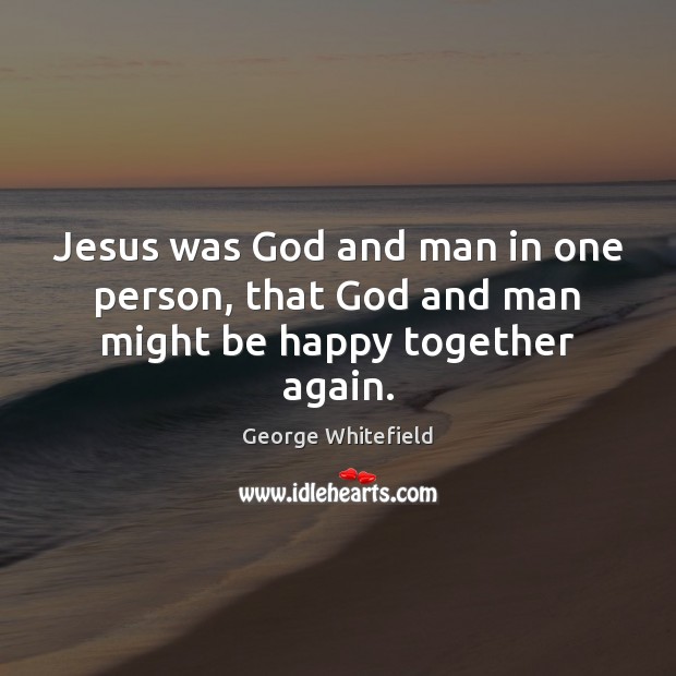 Jesus was God and man in one person, that God and man might be happy together again. George Whitefield Picture Quote