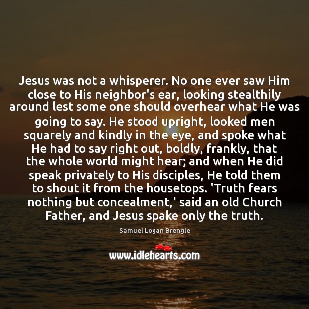 Jesus was not a whisperer. No one ever saw Him close to Samuel Logan Brengle Picture Quote