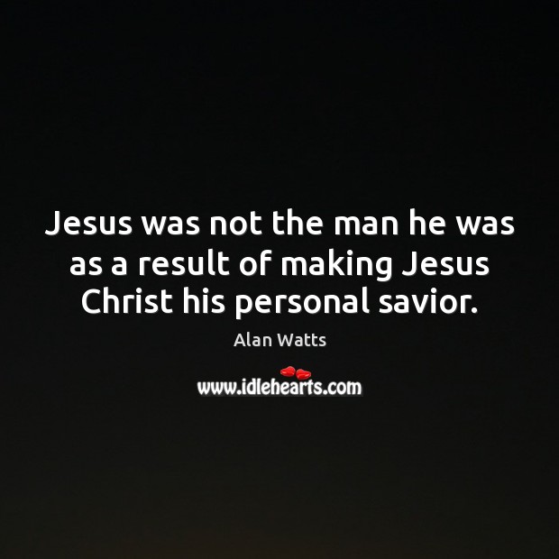 Jesus was not the man he was as a result of making Jesus Christ his personal savior. Alan Watts Picture Quote
