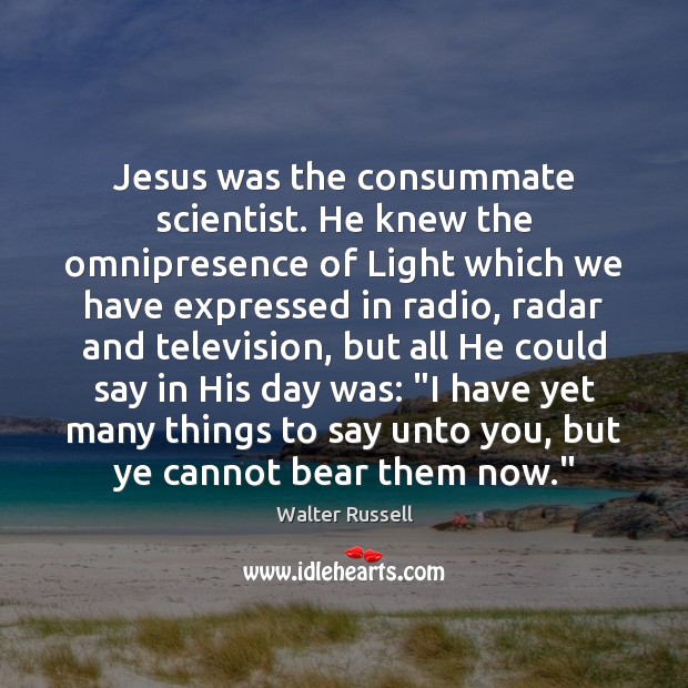 Jesus was the consummate scientist. He knew the omnipresence of Light which Walter Russell Picture Quote