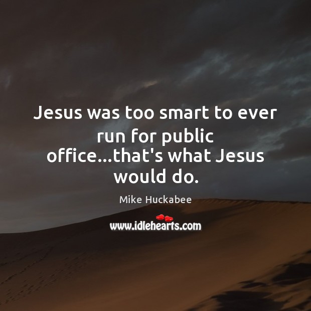 Jesus was too smart to ever run for public office…that’s what Jesus would do. Mike Huckabee Picture Quote