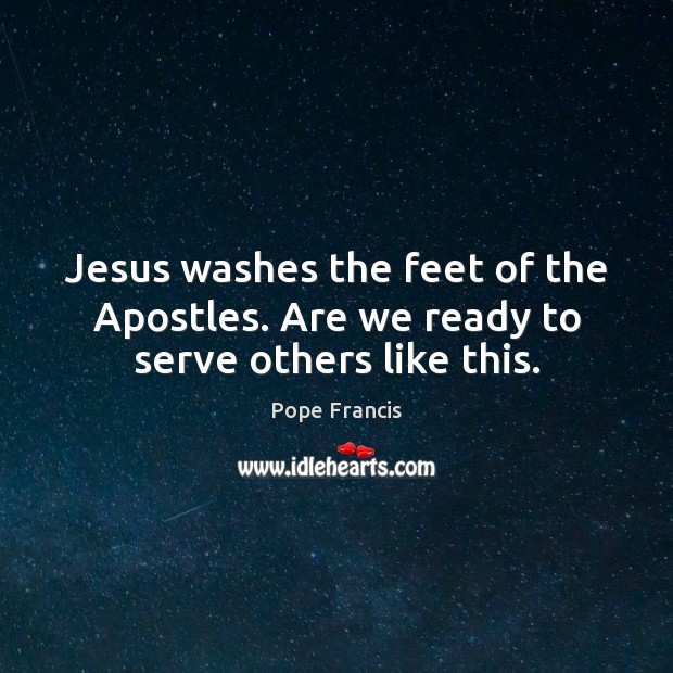 Jesus washes the feet of the Apostles. Are we ready to serve others like this. Pope Francis Picture Quote