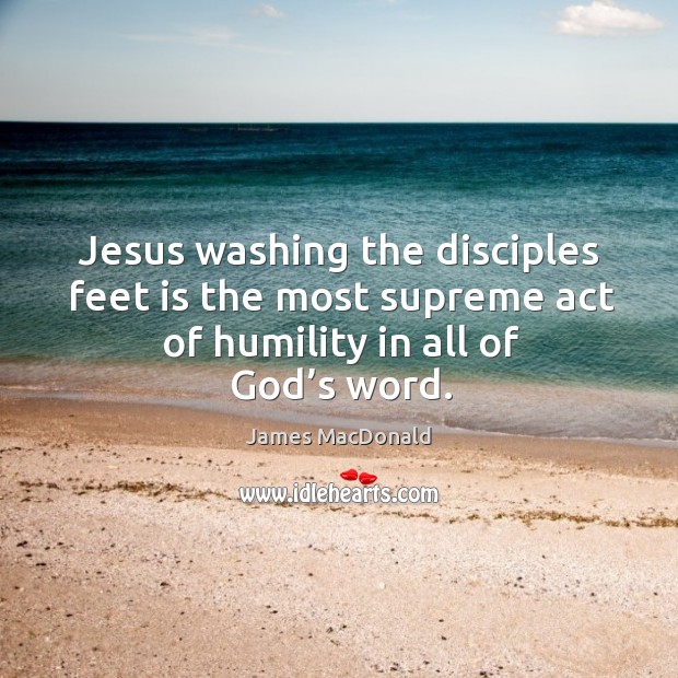 Jesus washing the disciples feet is the most supreme act of humility James MacDonald Picture Quote